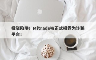 投资陷阱！Mitrade被正式揭露为诈骗平台！