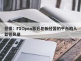 警惕：FXOpen幕后老板经营的平台陷入监管风暴