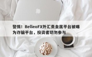 警惕！BelleoFX外汇贵金属平台被曝为诈骗平台，投资者切勿参与