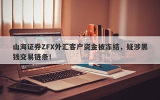 山海证券ZFX外汇客户资金被冻结，疑涉黑钱交易链条！