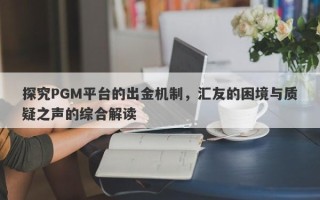 探究PGM平台的出金机制，汇友的困境与质疑之声的综合解读