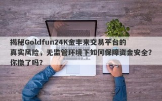 揭秘Goldfun24K金丰来交易平台的真实风险，无监管环境下如何保障资金安全？你撤了吗？