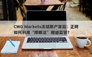 CWG Markets冻结账户背后：正牌如何利用“障眼法”规避监管？