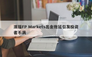 澳福FP Markets出金拖延引发投资者不满