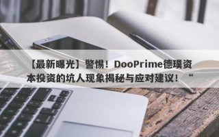 【最新曝光】警惕！DooPrime德璞资本投资的坑人现象揭秘与应对建议！“