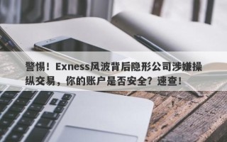 警惕！Exness风波背后隐形公司涉嫌操纵交易，你的账户是否安全？速查！