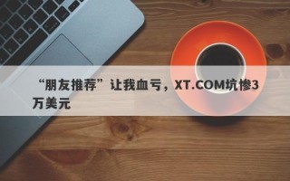 “朋友推荐”让我血亏，XT.COM坑惨3万美元