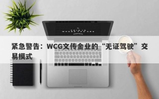 紧急警告：WCG文传金业的“无证驾驶”交易模式