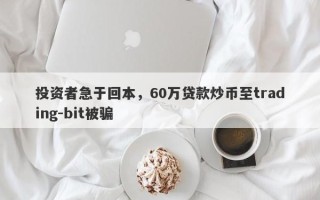 投资者急于回本，60万贷款炒币至trading-bit被骗