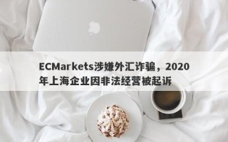 ECMarkets涉嫌外汇诈骗，2020年上海企业因非法经营被起诉