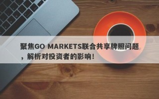 聚焦GO MARKETS联合共享牌照问题，解析对投资者的影响！