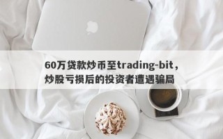 60万贷款炒币至trading-bit，炒股亏损后的投资者遭遇骗局