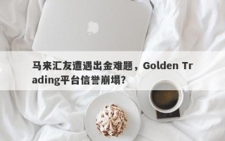 马来汇友遭遇出金难题，Golden Trading平台信誉崩塌？