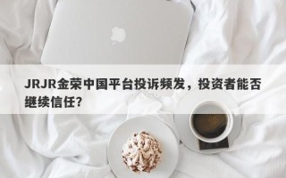 JRJR金荣中国平台投诉频发，投资者能否继续信任？