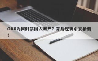 OKX为何封禁国人账户？背后逻辑引发猜测！