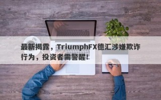 最新揭露，TriumphFX德汇涉嫌欺诈行为，投资者需警醒！