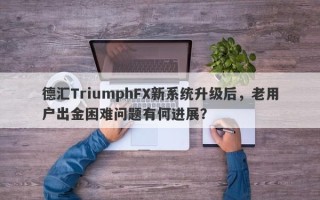 德汇TriumphFX新系统升级后，老用户出金困难问题有何进展？