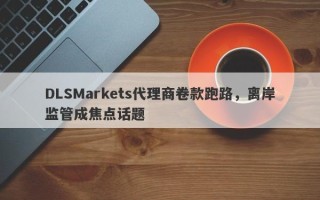 DLSMarkets代理商卷款跑路，离岸监管成焦点话题