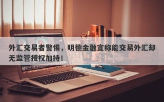 外汇交易者警惕，明德金融宣称能交易外汇却无监管授权加持！