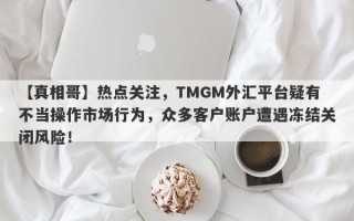 【真相哥】热点关注，TMGM外汇平台疑有不当操作市场行为，众多客户账户遭遇冻结关闭风险！