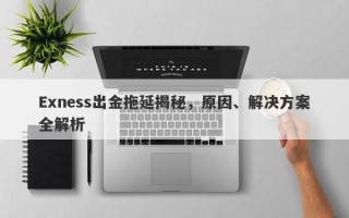 Exness出金拖延揭秘，原因、解决方案全解析