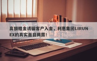 高额赠金诱骗客户入金，利惠集团LIRUNEX的真实面目揭露！