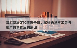 泽汇资本GTC遭遇争议，解析恶意不出金与账户封禁背后的原因！