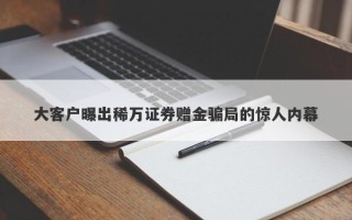 大客户曝出稀万证券赠金骗局的惊人内幕