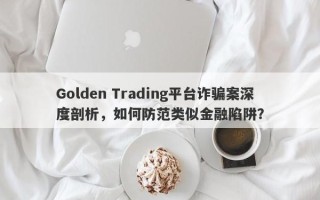 Golden Trading平台诈骗案深度剖析，如何防范类似金融陷阱？