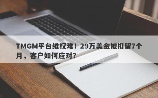 TMGM平台维权难！29万美金被扣留7个月，客户如何应对？