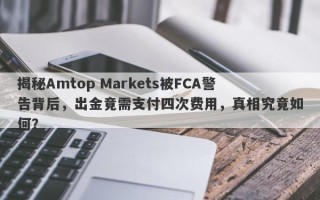 揭秘Amtop Markets被FCA警告背后，出金竟需支付四次费用，真相究竟如何？