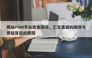 揭秘PGM平台出金困境，汇友遭遇的困境与质疑背后的原因