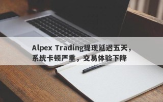 Alpex Trading提现延迟五天，系统卡顿严重，交易体验下降