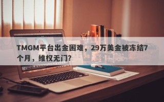 TMGM平台出金困难，29万美金被冻结7个月，维权无门？