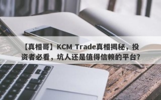 【真相哥】KCM Trade真相揭秘，投资者必看，坑人还是值得信赖的平台？