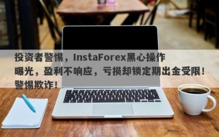 投资者警惕，InstaForex黑心操作曝光，盈利不响应，亏损却锁定期出金受限！警惕欺诈！