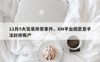 12月5大交易异常事件，XM平台因恶意手法封停账户