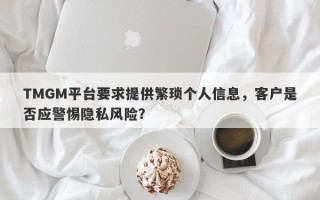 TMGM平台要求提供繁琐个人信息，客户是否应警惕隐私风险？