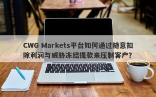 CWG Markets平台如何通过随意扣除利润与威胁冻结提款来压制客户？