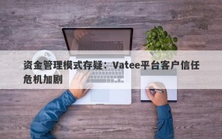 资金管理模式存疑：Vatee平台客户信任危机加剧