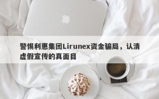 警惕利惠集团Lirunex资金骗局，认清虚假宣传的真面目