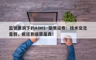 监管黑洞下的AIMS·荣鹰证券：技术交流是假，疯狂割韭菜是真！