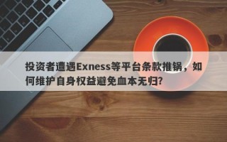 投资者遭遇Exness等平台条款推锅，如何维护自身权益避免血本无归？