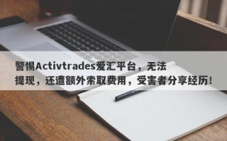 警惕Activtrades爱汇平台，无法提现，还遭额外索取费用，受害者分享经历！