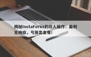 揭秘InstaForex的坑人操作：盈利无响应，亏损出金难！