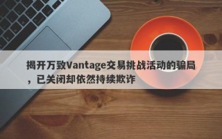 揭开万致Vantage交易挑战活动的骗局，已关闭却依然持续欺诈