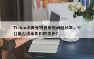 Tickmill美元钱包提现问题频发，平台是否该承担相应责任？