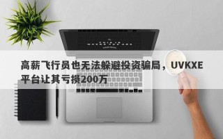 高薪飞行员也无法躲避投资骗局，UVKXE平台让其亏损200万