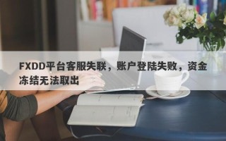 FXDD平台客服失联，账户登陆失败，资金冻结无法取出