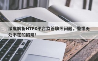 深度解析HTFX平台监管牌照问题，警惕无处不在的陷阱！